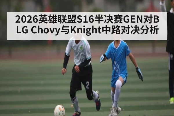2026英雄联盟S16半决赛GEN对BLG Chovy与Knight中路对决分析