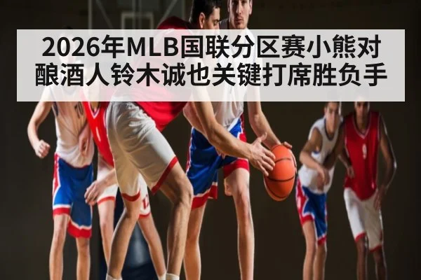 2026年MLB国联分区赛小熊对酿酒人铃木诚也关键打席胜负手（kaiyun）