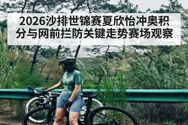 2026沙排世锦赛夏欣怡冲奥积分与网前拦防关键走势赛场观察（kaiyun）